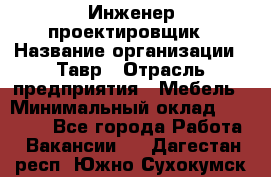 Инженер-проектировщик › Название организации ­ Тавр › Отрасль предприятия ­ Мебель › Минимальный оклад ­ 50 000 - Все города Работа » Вакансии   . Дагестан респ.,Южно-Сухокумск г.